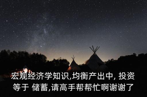 宏觀經(jīng)濟學(xué)知識,均衡產(chǎn)出中, 投資等于 儲蓄,請高手幫幫忙啊謝謝了