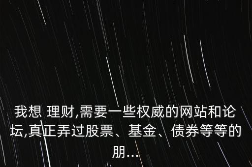 我想 理財(cái),需要一些權(quán)威的網(wǎng)站和論壇,真正弄過股票、基金、債券等等的朋...