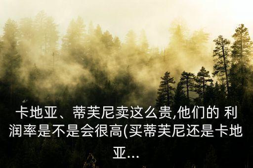 卡地亞、蒂芙尼賣這么貴,他們的 利潤(rùn)率是不是會(huì)很高(買蒂芙尼還是卡地亞...