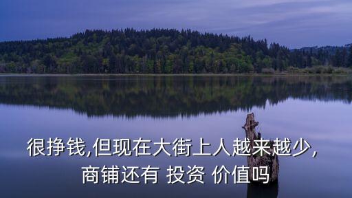 很掙錢,但現(xiàn)在大街上人越來越少, 商鋪還有 投資 價值嗎