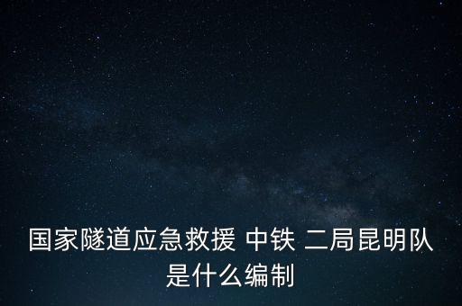 國家隧道應(yīng)急救援 中鐵 二局昆明隊(duì)是什么編制