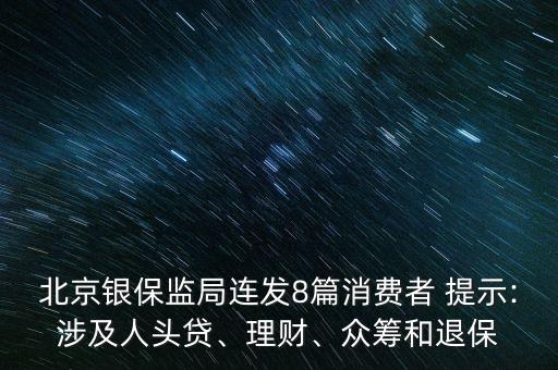 北京銀保監(jiān)局連發(fā)8篇消費者 提示:涉及人頭貸、理財、眾籌和退保