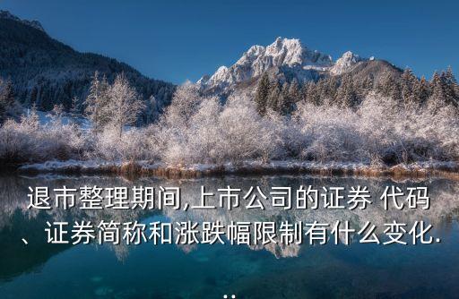 退市整理期間,上市公司的證券 代碼、證券簡稱和漲跌幅限制有什么變化...