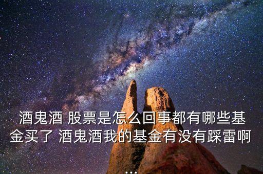 酒鬼酒 股票是怎么回事都有哪些基金買了 酒鬼酒我的基金有沒(méi)有踩雷啊...