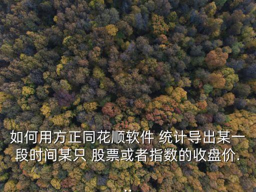 如何用方正同花順軟件 統(tǒng)計(jì)導(dǎo)出某一段時(shí)間某只 股票或者指數(shù)的收盤價(jià)...