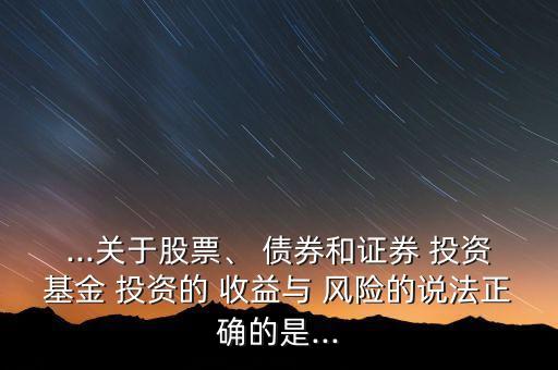 ...關(guān)于股票、 債券和證券 投資基金 投資的 收益與 風(fēng)險的說法正確的是...