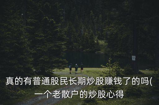 真的有普通股民長(zhǎng)期炒股賺錢(qián)了的嗎(一個(gè)老散戶(hù)的炒股心得