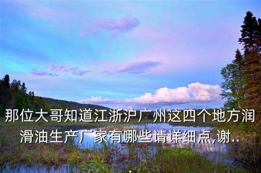 那位大哥知道江浙滬廣州這四個地方潤滑油生產廠家有哪些請詳細點,謝...