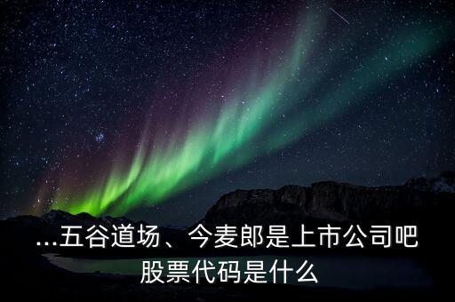 ...五谷道場(chǎng)、今麥郎是上市公司吧 股票代碼是什么