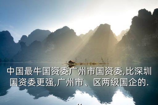 中國最牛國資委廣州市國資委,比深圳國資委更強,廣州市、區(qū)兩級國企的...
