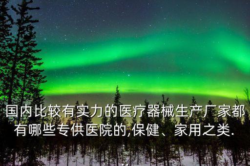 國(guó)內(nèi)比較有實(shí)力的醫(yī)療器械生產(chǎn)廠家都有哪些專供醫(yī)院的,保健、家用之類(lèi)...