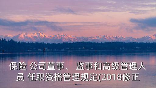 保險(xiǎn) 公司董事、 監(jiān)事和高級(jí)管理人員 任職資格管理規(guī)定(2018修正