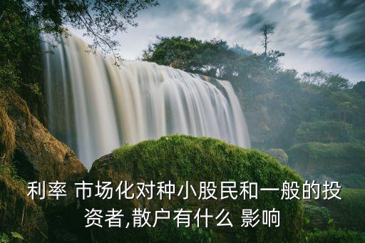  利率 市場(chǎng)化對(duì)種小股民和一般的投資者,散戶(hù)有什么 影響