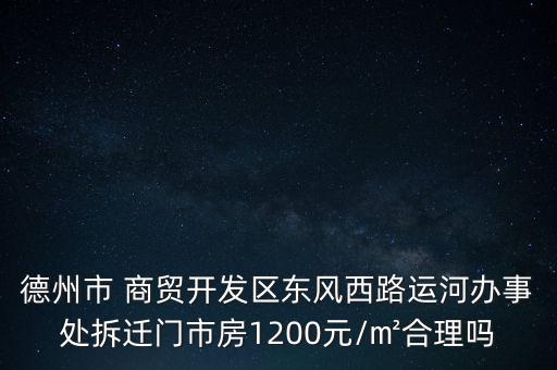 德州市 商貿(mào)開(kāi)發(fā)區(qū)東風(fēng)西路運(yùn)河辦事處拆遷門(mén)市房1200元/㎡合理嗎