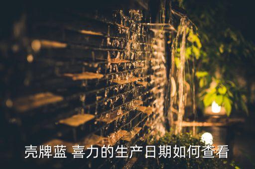 殼牌藍 喜力的生產日期如何查看