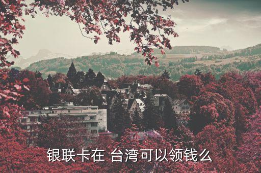 銀聯(lián)卡在 臺(tái)灣可以領(lǐng)錢(qián)么