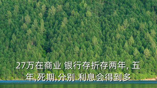 27萬在商業(yè) 銀行存折存兩年, 五年,死期,分別 利息會(huì)得到多