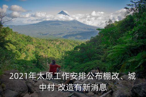2021年太原工作安排公布棚改、城中村 改造有新消息