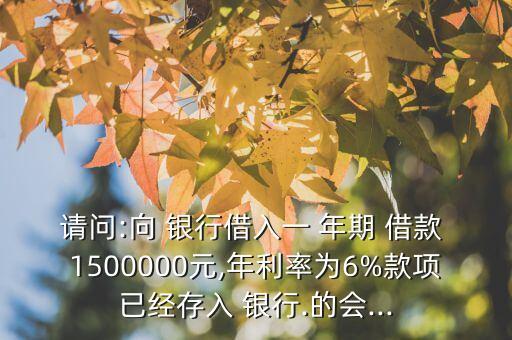 請問:向 銀行借入一 年期 借款 1500000元,年利率為6%款項(xiàng)已經(jīng)存入 銀行.的會...