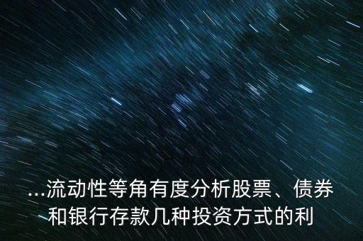 ...流動(dòng)性等角有度分析股票、債券和銀行存款幾種投資方式的利