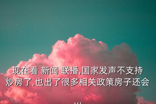現在看 新聞 聯播,國家發(fā)聲不支持炒房了,也出了很多相關政策房子還會...
