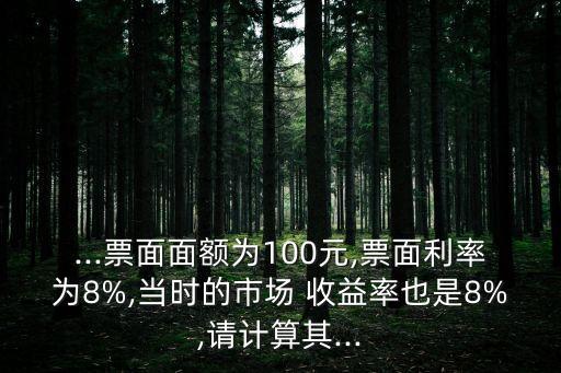 ...票面面額為100元,票面利率為8%,當(dāng)時(shí)的市場 收益率也是8%,請計(jì)算其...