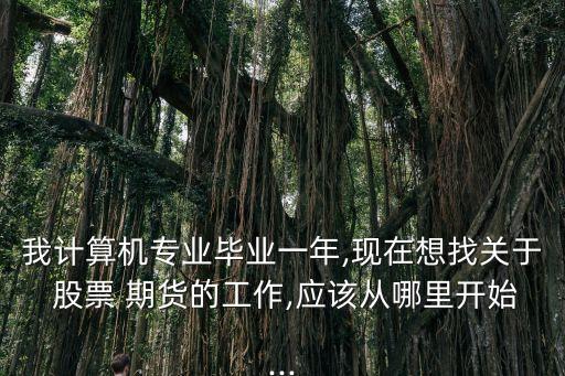 我計(jì)算機(jī)專業(yè)畢業(yè)一年,現(xiàn)在想找關(guān)于 股票 期貨的工作,應(yīng)該從哪里開(kāi)始...