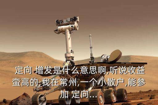  定向 增發(fā)是什么意思啊,聽說收益蠻高的,我在常州,一個(gè)小散戶,能參加 定向...