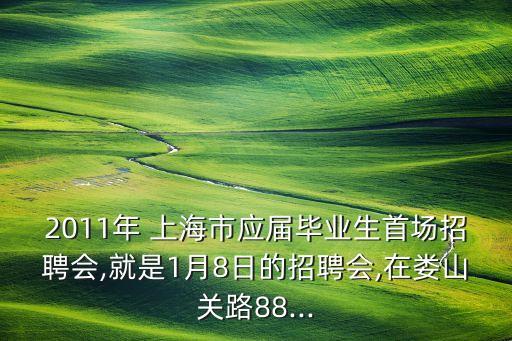 2011年 上海市應屆畢業(yè)生首場招聘會,就是1月8日的招聘會,在婁山關路88...