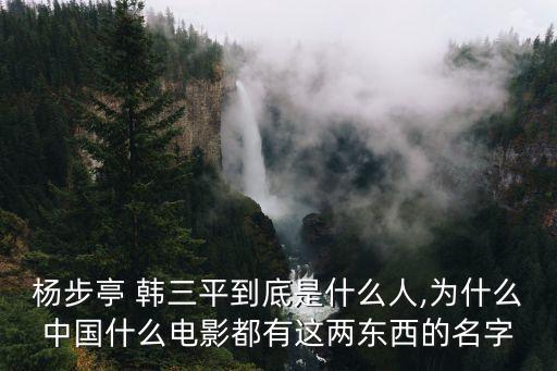 楊步亭 韓三平到底是什么人,為什么中國什么電影都有這兩東西的名字