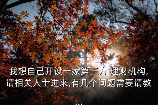 我想自己開設(shè)一家第三方 理財(cái)機(jī)構(gòu),請相關(guān)人士進(jìn)來,有幾個問題需要請教...
