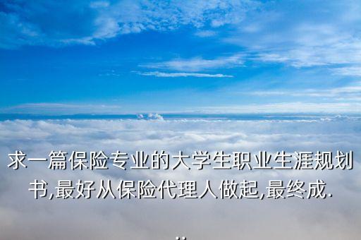 求一篇保險(xiǎn)專業(yè)的大學(xué)生職業(yè)生涯規(guī)劃書(shū),最好從保險(xiǎn)代理人做起,最終成...