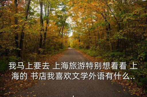 我馬上要去 上海旅游特別想看看 上海的 書店我喜歡文學(xué)外語(yǔ)有什么...