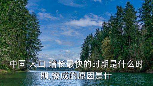 中國 人口 增長最快的時(shí)期是什么時(shí)期,操成的原因是什
