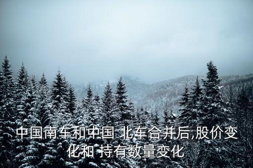 中國(guó)南車(chē)和中國(guó) 北車(chē)合并后,股價(jià)變化和 持有數(shù)量變化