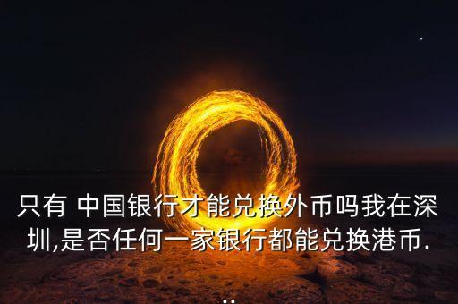只有 中國(guó)銀行才能兌換外幣嗎我在深圳,是否任何一家銀行都能兌換港幣...