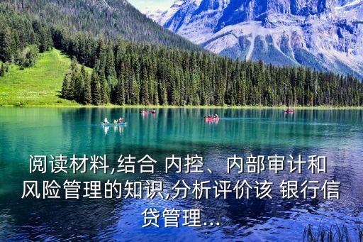 閱讀材料,結(jié)合 內(nèi)控、內(nèi)部審計(jì)和 風(fēng)險(xiǎn)管理的知識(shí),分析評(píng)價(jià)該 銀行信貸管理...