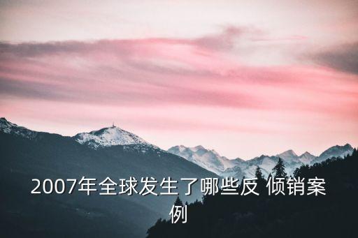 2007年全球發(fā)生了哪些反 傾銷(xiāo)案例