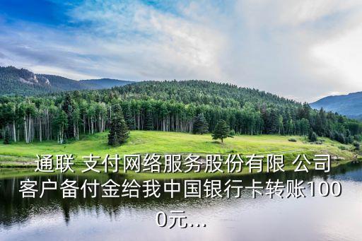 通聯(lián) 支付網絡服務股份有限 公司客戶備付金給我中國銀行卡轉賬1000元...