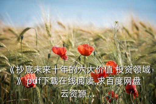 《抄底未來十年的六大價值 投資領(lǐng)域》 pdf下載在線閱讀,求百度網(wǎng)盤云資源...