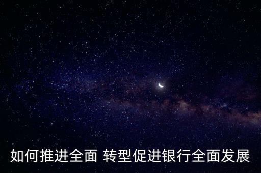 如何推進全面 轉型促進銀行全面發(fā)展