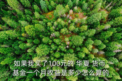 如果我買(mǎi)了100元的 華夏 貨幣 基金一個(gè)月收益是多少怎么算的