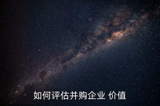 如何評(píng)估并購企業(yè) 價(jià)值