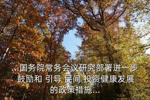 ...國務(wù)院常務(wù)會(huì)議研究部署進(jìn)一步 鼓勵(lì)和 引導(dǎo) 民間 投資健康發(fā)展的政策措施...