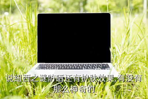 說(shuō)紐西之謎防曬還有護(hù)膚效果,有沒(méi)有那么神奇的