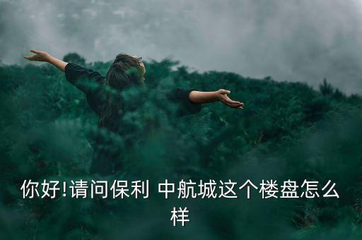 你好!請問保利 中航城這個(gè)樓盤怎么樣