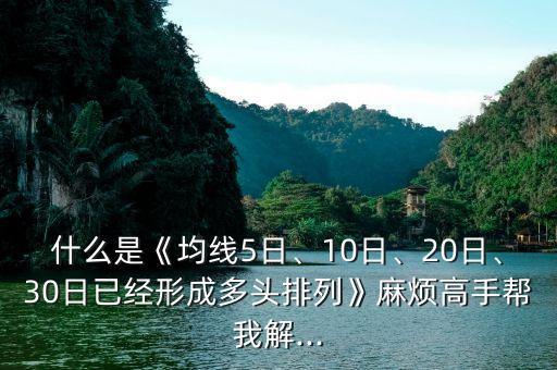 什么是《均線5日、10日、20日、30日已經(jīng)形成多頭排列》麻煩高手幫我解...