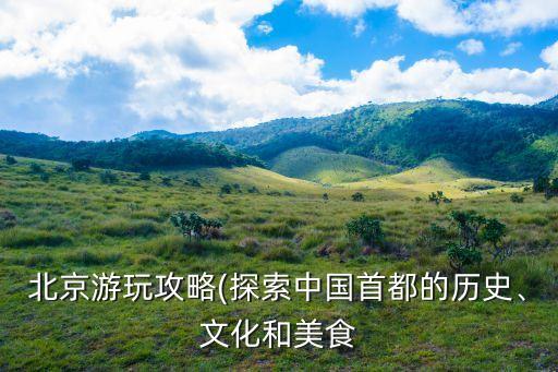 北京游玩攻略(探索中國(guó)首都的歷史、文化和美食
