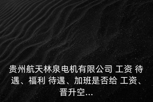 貴州航天林泉電機(jī)有限公司 工資 待遇、福利 待遇、加班是否給 工資、晉升空...
