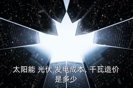 太陽能 光伏 發(fā)電成本, 千瓦造價(jià)是多少
